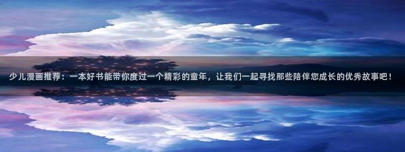 歪歪漫画下载动漫全免费：少儿漫画推荐：一本好书能带你度过一个精彩的童年，让我们一起寻找那些陪伴您成长的优秀故事吧！