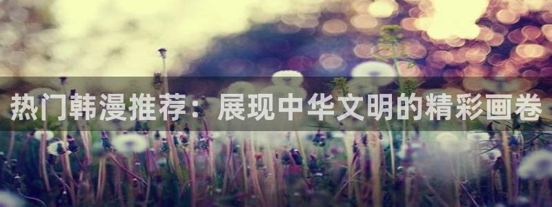 歪歪漫画官网网址：热门韩漫推荐：展现中华文明的精彩画卷