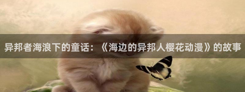歪歪漫画下载：异邦者海浪下的童话：《海边的异邦人樱花动漫》的故事